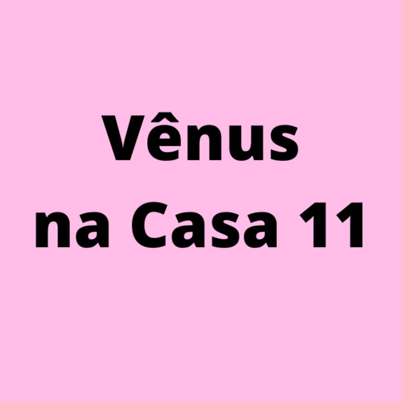 Vênus na casa 11 no mapa astral: retrógrada, revolução solar e mais! 